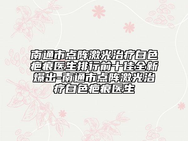南通市點(diǎn)陣激光治療白色疤痕醫(yī)生排行前十佳全新爆出-南通市點(diǎn)陣激光治療白色疤痕醫(yī)生