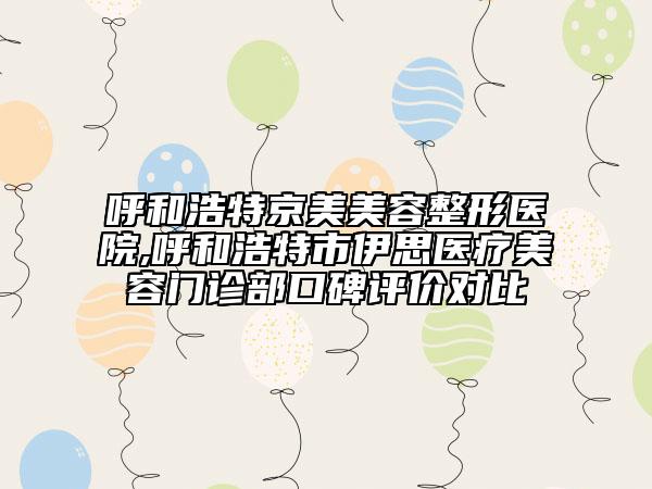呼和浩特京美美容整形醫(yī)院,呼和浩特市伊思醫(yī)療美容門診部口碑評價對比