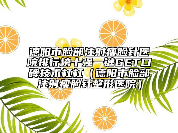 德陽(yáng)市臉部注射瘦臉針醫(yī)院排行榜十強(qiáng)一鍵GET口碑技術(shù)杠杠（德陽(yáng)市臉部注射瘦臉針整形醫(yī)院）