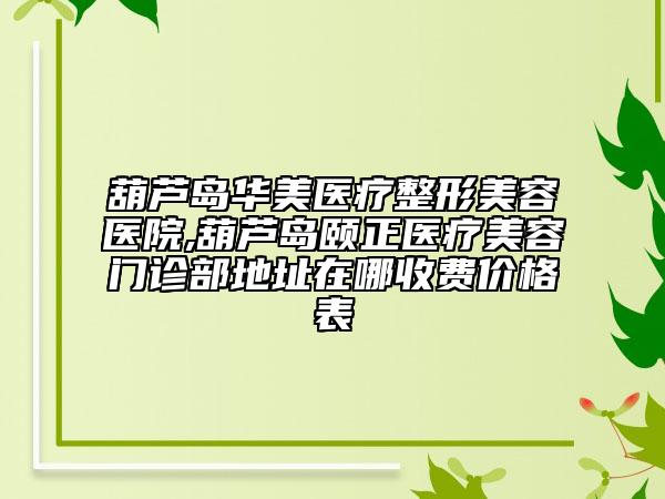 葫蘆島華美醫(yī)療整形美容醫(yī)院,葫蘆島頤正醫(yī)療美容門(mén)診部地址在哪收費(fèi)價(jià)格表