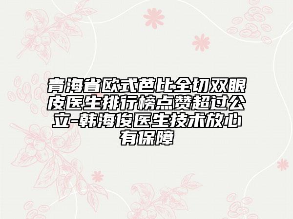 青海省歐式芭比全切雙眼皮醫(yī)生排行榜點贊超過公立-韓?？♂t(yī)生技術(shù)放心有保障