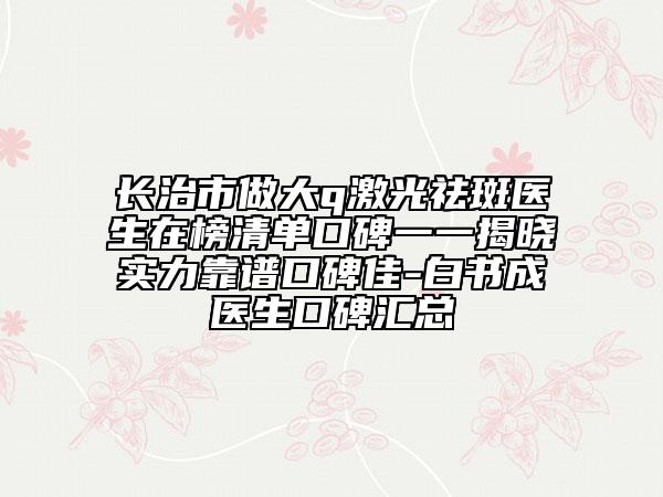 長(zhǎng)治市做大q激光祛斑醫(yī)生在榜清單口碑一一揭曉實(shí)力靠譜口碑佳-白書(shū)成醫(yī)生口碑匯總