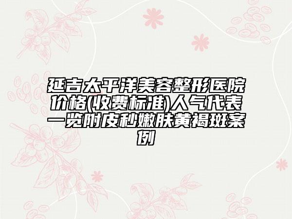 延吉太平洋美容整形醫(yī)院價格(收費標準)人氣代表一覽附皮秒嫩膚黃褐斑案例