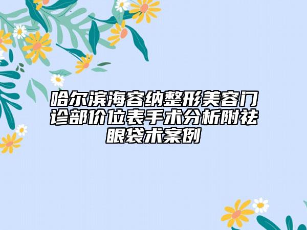 哈爾濱海容納整形美容門診部價位表手術(shù)分析附祛眼袋術(shù)案例