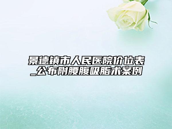 景德鎮(zhèn)市人民醫(yī)院價位表_公布附腰腹吸脂術(shù)案例