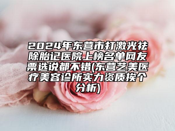 2024年?yáng)|營(yíng)市打激光祛除胎記醫(yī)院上榜名單網(wǎng)友票選說(shuō)都不錯(cuò)(東營(yíng)藝美醫(yī)療美容診所實(shí)力資質(zhì)挨個(gè)分析)
