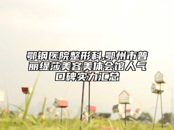鄂鋼醫(yī)院整形科,鄂州市普麗緹莎美容美體會館人氣口碑實力匯總