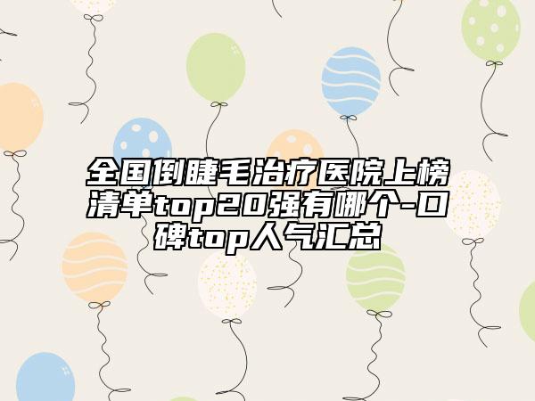全國倒睫毛治療醫(yī)院上榜清單top20強(qiáng)有哪個-口碑top人氣匯總
