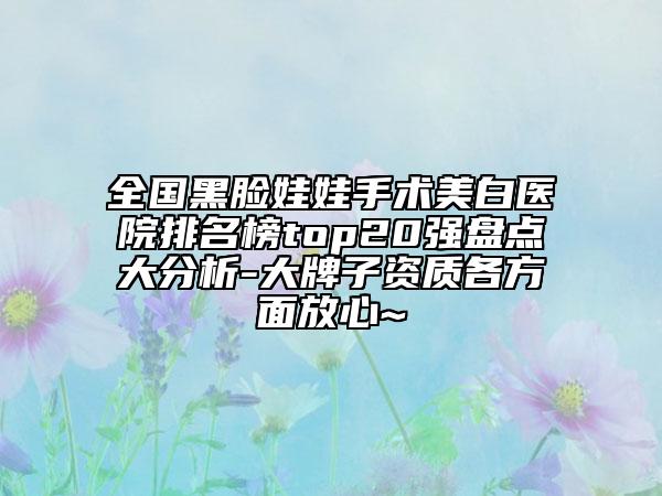 全國(guó)黑臉娃娃手術(shù)美白醫(yī)院排名榜top20強(qiáng)盤(pán)點(diǎn)大分析-大牌子資質(zhì)各方面放心~