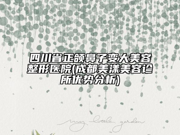 四川省正頜鼻子變大美容整形醫(yī)院(成都美漾美容診所優(yōu)勢分析)