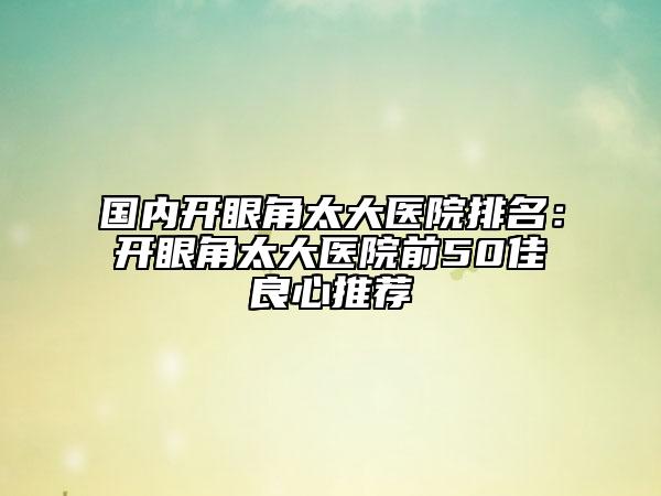 國內(nèi)開眼角太大醫(yī)院排名：開眼角太大醫(yī)院前50佳良心推薦