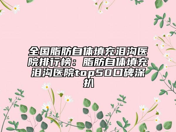 全國脂肪自體填充淚溝醫(yī)院排行榜：脂肪自體填充淚溝醫(yī)院top50口碑深扒