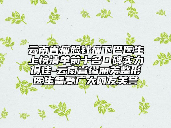 云南省瘦臉針瘦下巴醫(yī)生上榜清單前十名口碑實力俱佳-云南省繆麗芳整形醫(yī)生備受廣大網(wǎng)友美譽