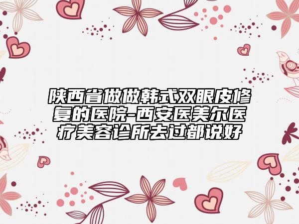 陜西省做做韓式雙眼皮修復(fù)的醫(yī)院-西安醫(yī)美爾醫(yī)療美容診所去過(guò)都說(shuō)好