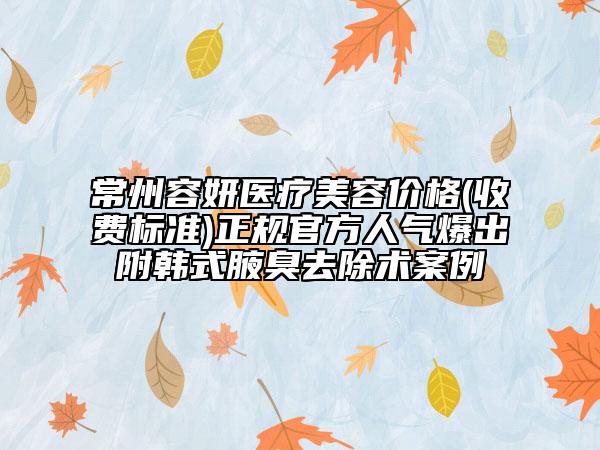 常州容妍醫(yī)療美容價格(收費標準)正規(guī)官方人氣爆出附韓式腋臭去除術案例