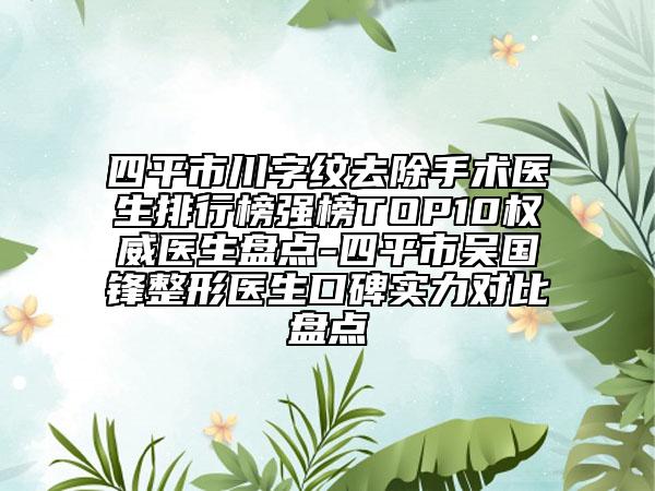 四平市川字紋去除手術(shù)醫(yī)生排行榜強(qiáng)榜TOP10權(quán)威醫(yī)生盤(pán)點(diǎn)-四平市吳國(guó)鋒整形醫(yī)生口碑實(shí)力對(duì)比盤(pán)點(diǎn)