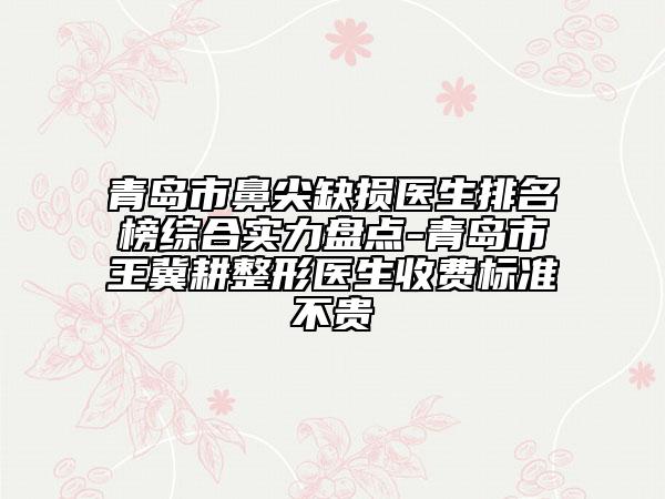 青島市鼻尖缺損醫(yī)生排名榜綜合實力盤點-青島市王冀耕整形醫(yī)生收費標準不貴