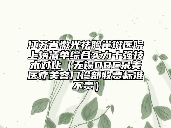 江蘇省激光祛臉雀斑醫(yī)院上榜清單綜合實(shí)力十強(qiáng)技術(shù)對(duì)比（無(wú)錫DBC朵美醫(yī)療美容門診部收費(fèi)標(biāo)準(zhǔn)不貴）