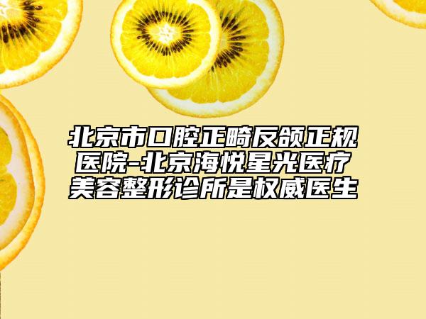北京市口腔正畸反頜正規(guī)醫(yī)院-北京海悅星光醫(yī)療美容整形診所是權(quán)威醫(yī)生