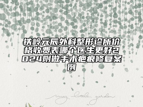 鐵嶺元辰外科整形診所價格收費表哪個醫(yī)生更好2024附做手術(shù)疤痕修復案例