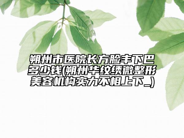 朔州市醫(yī)院長方臉豐下巴多少錢(朔州華紋繡微整形美容機(jī)構(gòu)實(shí)力不相上下_)