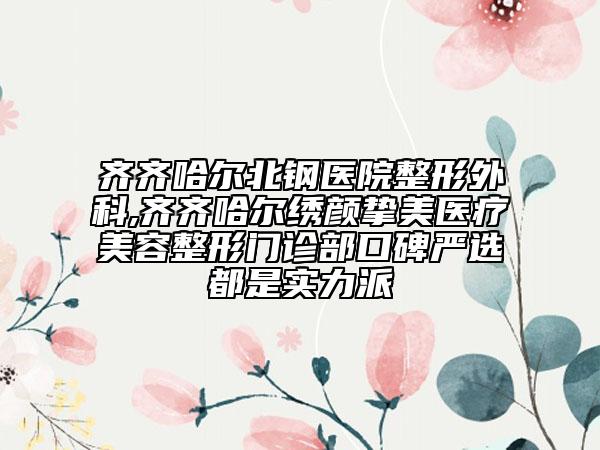 齊齊哈爾北鋼醫(yī)院整形外科,齊齊哈爾繡顏摯美醫(yī)療美容整形門診部口碑嚴(yán)選都是實(shí)力派