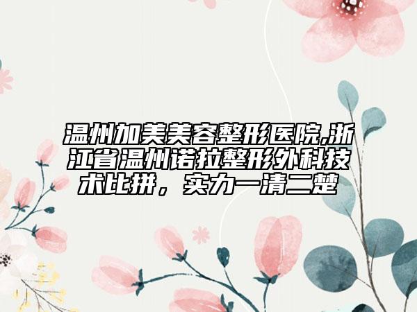 溫州加美美容整形醫(yī)院,浙江省溫州諾拉整形外科技術(shù)比拼，實(shí)力一清二楚