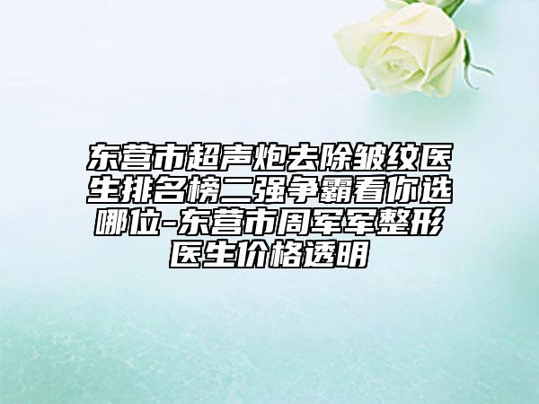 東營市超聲炮去除皺紋醫(yī)生排名榜二強(qiáng)爭霸看你選哪位-東營市周軍軍整形醫(yī)生價格透明