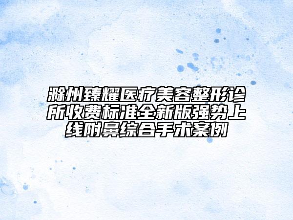 滁州臻耀醫(yī)療美容整形診所收費(fèi)標(biāo)準(zhǔn)全新版強(qiáng)勢(shì)上線附鼻綜合手術(shù)案例