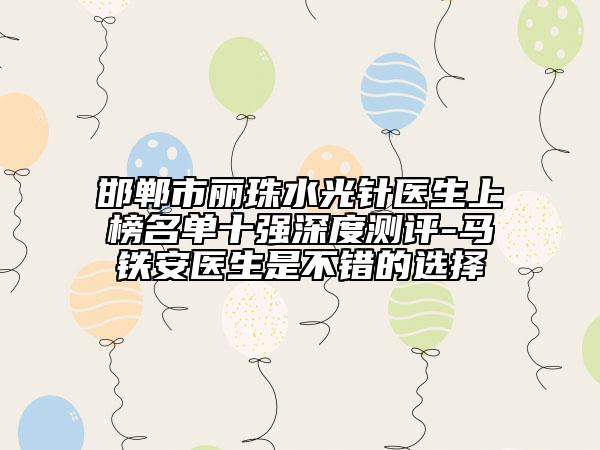 邯鄲市麗珠水光針醫(yī)生上榜名單十強深度測評-馬鐵安醫(yī)生是不錯的選擇