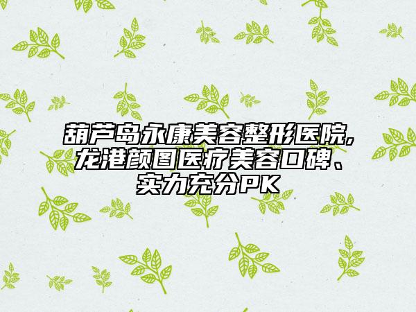 葫蘆島永康美容整形醫(yī)院,龍港顏圖醫(yī)療美容口碑、實(shí)力充分PK