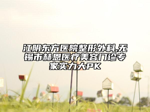 江陰東方醫(yī)院整形外科,無錫市赫恩醫(yī)療美容門診專家實力大PK