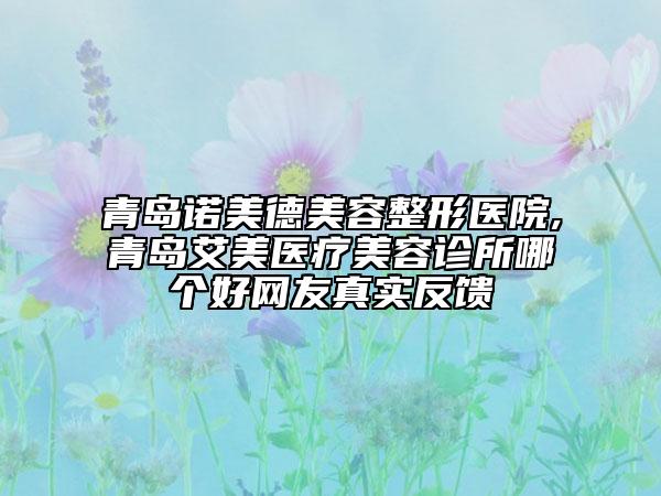 青島諾美德美容整形醫(yī)院,青島艾美醫(yī)療美容診所哪個好網友真實反饋