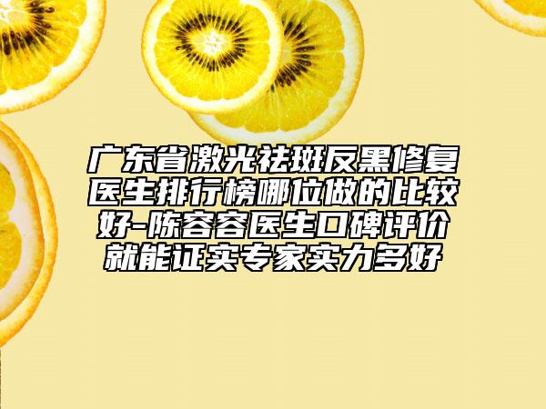 廣東省激光祛斑反黑修復(fù)醫(yī)生排行榜哪位做的比較好-陳容容醫(yī)生口碑評(píng)價(jià)就能證實(shí)專(zhuān)家實(shí)力多好