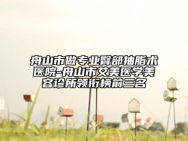 舟山市做專業(yè)臀部抽脂術(shù)醫(yī)院-舟山市艾美醫(yī)學(xué)美容診所領(lǐng)銜榜前三名