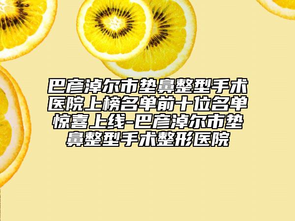 巴彥淖爾市墊鼻整型手術醫(yī)院上榜名單前十位名單驚喜上線-巴彥淖爾市墊鼻整型手術整形醫(yī)院