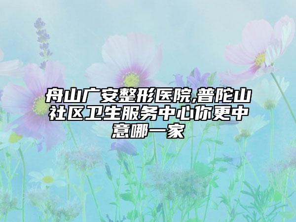 舟山廣安整形醫(yī)院,普陀山社區(qū)衛(wèi)生服務中心你更中意哪一家