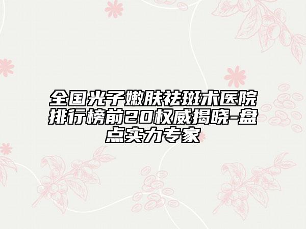 全國光子嫩膚祛斑術(shù)醫(yī)院排行榜前20權(quán)威揭曉-盤點實力專家