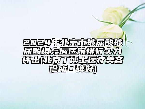 2024年北京市玻尿酸玻尿酸填充唇醫(yī)院排行實(shí)力評(píng)出(北京丁博士醫(yī)療美容診所口碑好)