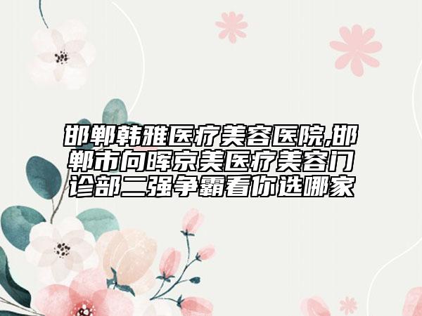 邯鄲韓雅醫(yī)療美容醫(yī)院,邯鄲市向暉京美醫(yī)療美容門診部二強爭霸看你選哪家