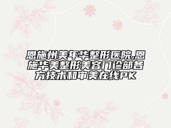 恩施州美年華整形醫(yī)院,恩施華美整形美容門診部各方技術(shù)和審美在線PK