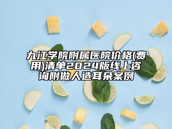 九江學(xué)院附屬醫(yī)院價(jià)格(費(fèi)用)清單2024版線上咨詢附做人造耳朵案例