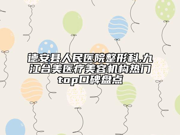 德安縣人民醫(yī)院整形科,九江臺美醫(yī)療美容機構熱門top口碑盤點