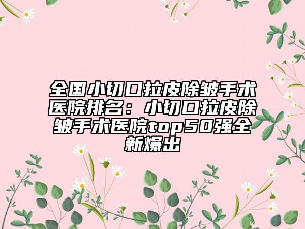全國(guó)小切口拉皮除皺手術(shù)醫(yī)院排名：小切口拉皮除皺手術(shù)醫(yī)院top50強(qiáng)全新爆出
