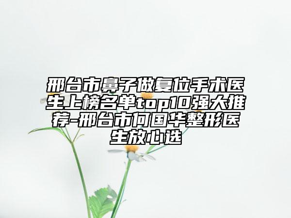 邢臺(tái)市鼻子做復(fù)位手術(shù)醫(yī)生上榜名單top10強(qiáng)大推薦-邢臺(tái)市何國(guó)華整形醫(yī)生放心選