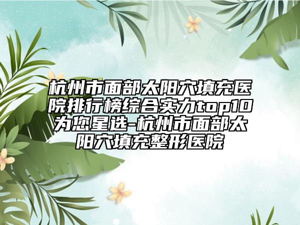 杭州市面部太陽(yáng)穴填充醫(yī)院排行榜綜合實(shí)力top10為您星選-杭州市面部太陽(yáng)穴填充整形醫(yī)院
