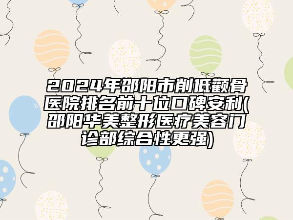 2024年邵陽(yáng)市削低顴骨醫(yī)院排名前十位口碑安利(邵陽(yáng)華美整形醫(yī)療美容門診部綜合性更強(qiáng))