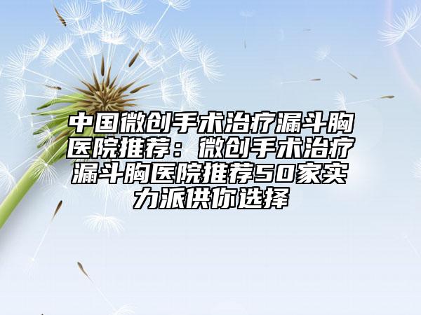 中國微創(chuàng)手術(shù)治療漏斗胸醫(yī)院推薦：微創(chuàng)手術(shù)治療漏斗胸醫(yī)院推薦50家實力派供你選擇