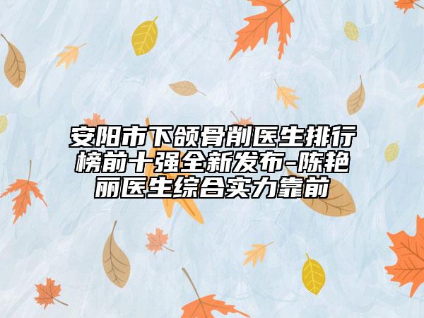 安陽市下頜骨削醫(yī)生排行榜前十強全新發(fā)布-陳艷麗醫(yī)生綜合實力靠前