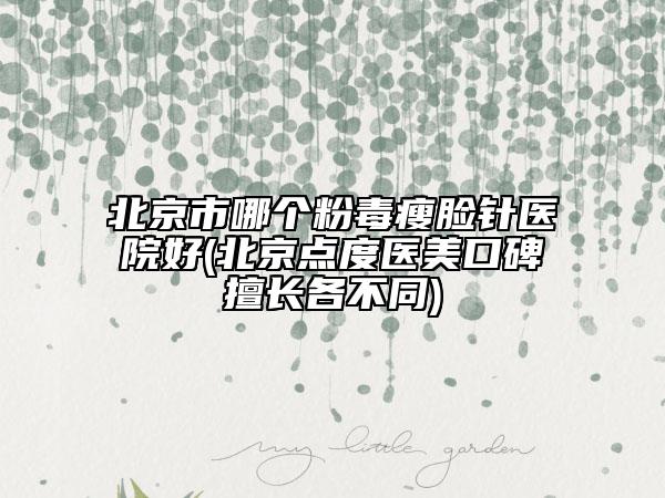 北京市哪個粉毒瘦臉針醫(yī)院好(北京點度醫(yī)美口碑擅長各不同)